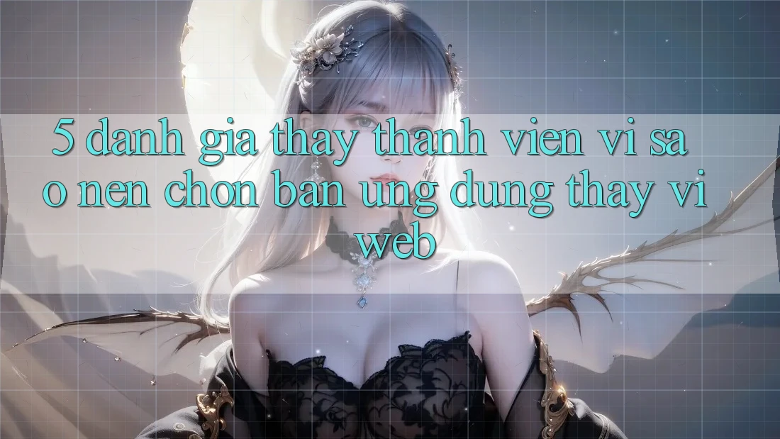 5. Đánh Giá Thấy Thành viên: Vì Sao Nên Chọn Bản Ứng dụng Thay Vì Web?