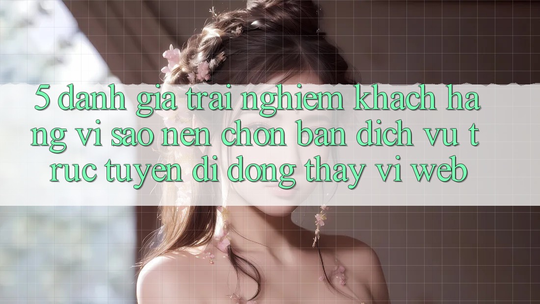 5. Đánh Giá Trải Nghiệm Khách hàng: Vì Sao Nên Chọn Bản Dịch vụ trực tuyến di động Thay Vì Web?