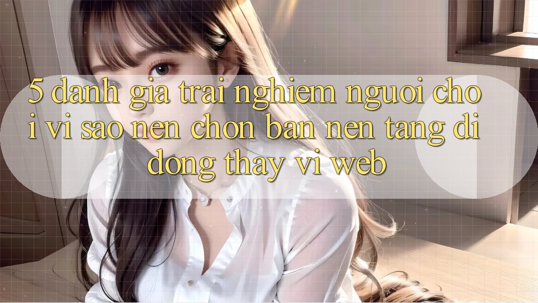 5. Đánh Giá Trải Nghiệm Người chơi: Vì Sao Nên Chọn Bản Nền tảng di động Thay Vì Web?