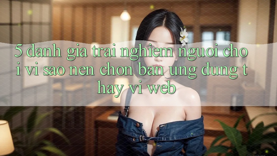 5. Đánh Giá Trải Nghiệm Người chơi: Vì Sao Nên Chọn Bản Ứng dụng Thay Vì Web?