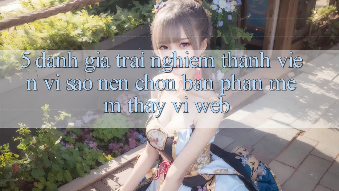 5. Đánh Giá Trải Nghiệm Thành viên: Vì Sao Nên Chọn Bản Phần mềm Thay Vì Web?