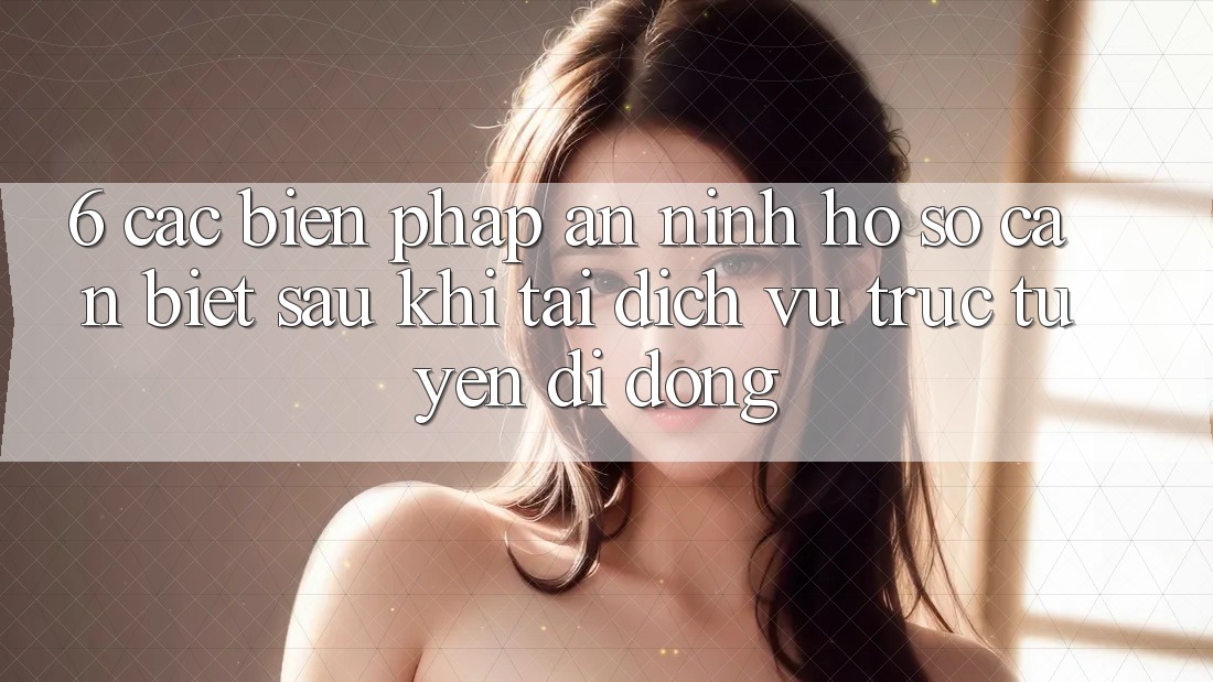 6. Các Biện Pháp An ninh Hồ sơ Cần Biết Sau Khi Tải Dịch vụ trực tuyến di động
