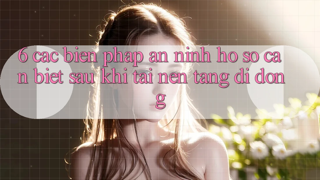 6. Các Biện Pháp An ninh Hồ sơ Cần Biết Sau Khi Tải Nền tảng di động 6. Các Biện Pháp An ninh Hồ sơ Cần Biết Sau Khi Tải Nền tảng di động