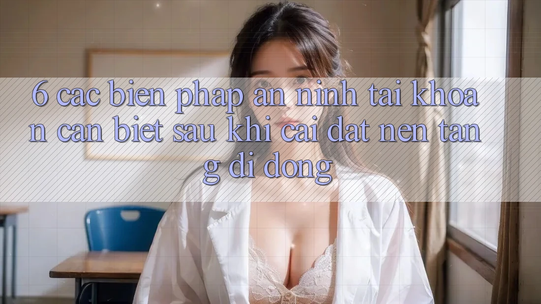 6. Các Biện Pháp An ninh Tài Khoản Cần Biết Sau Khi Cài đặt Nền tảng di động