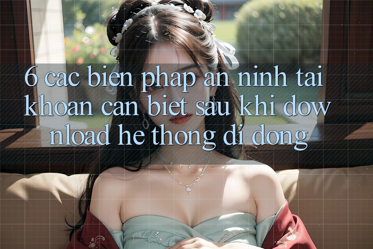 6. Các Biện Pháp An ninh Tài Khoản Cần Biết Sau Khi Download Hệ thống di động 6. Các Biện Pháp An ninh Tài Khoản Cần Biết Sau Khi Download Hệ thống di động