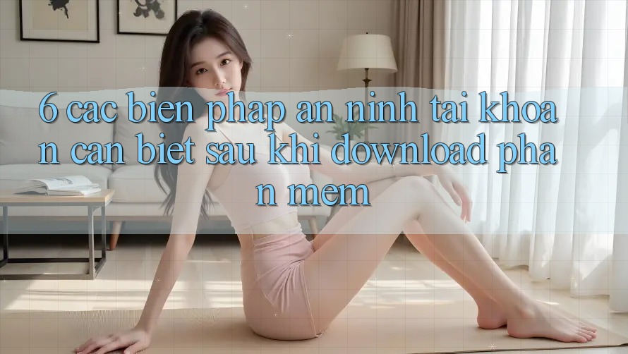 6. Các Biện Pháp An ninh Tài Khoản Cần Biết Sau Khi Download Phần mềm