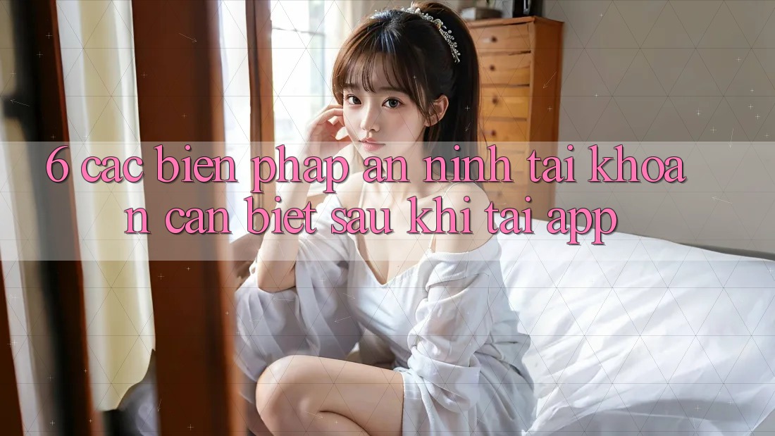 6. Các Biện Pháp An ninh Tài Khoản Cần Biết Sau Khi Tải App