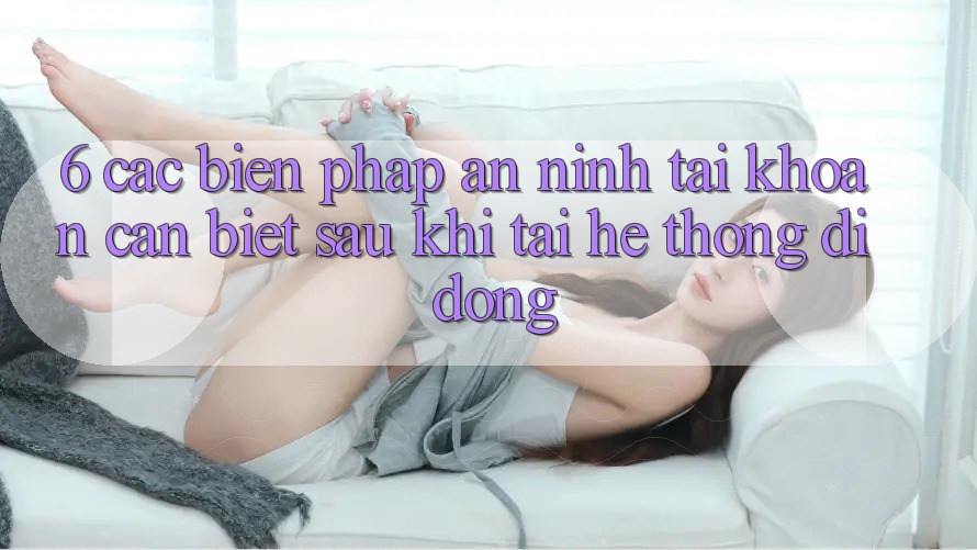 6. Các Biện Pháp An ninh Tài Khoản Cần Biết Sau Khi Tải Hệ thống di động