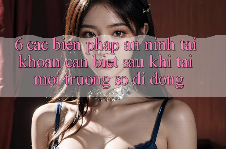 6. Các Biện Pháp An ninh Tài Khoản Cần Biết Sau Khi Tải Môi trường số di động