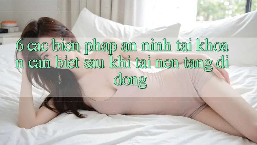 6. Các Biện Pháp An ninh Tài khoản Cần Biết Sau Khi Tải Nền tảng di động