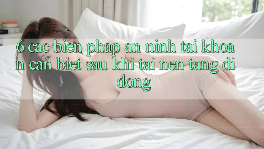 6. Các Biện Pháp An ninh Tài Khoản Cần Biết Sau Khi Tải Nền tảng di động