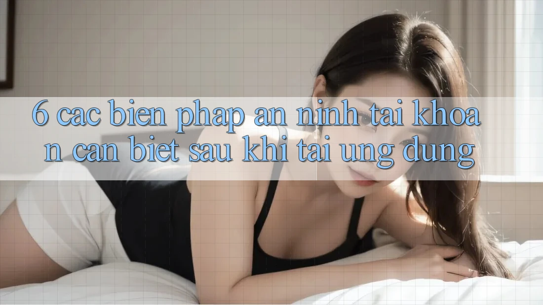 6. Các Biện Pháp An ninh Tài Khoản Cần Biết Sau Khi Tải Ứng dụng