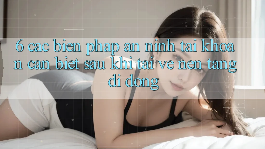 6. Các Biện Pháp An ninh Tài Khoản Cần Biết Sau Khi Tải về Nền tảng di động 6. Các Biện Pháp An ninh Tài Khoản Cần Biết Sau Khi Tải về Nền tảng di động