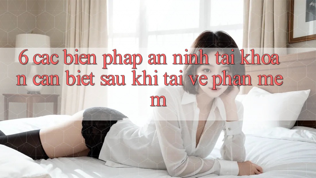 6. Các Biện Pháp An ninh Tài Khoản Cần Biết Sau Khi Tải về Phần mềm
