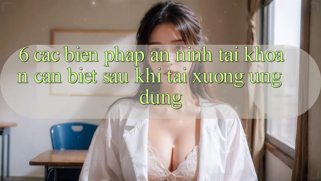 6. Các Biện Pháp An ninh Tài Khoản Cần Biết Sau Khi Tải xuống Ứng dụng