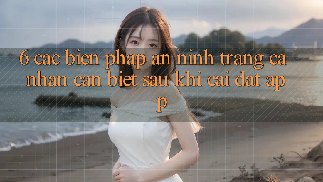 6. Các Biện Pháp An ninh Trang cá nhân Cần Biết Sau Khi Cài đặt App 6. Các Biện Pháp An ninh Trang cá nhân Cần Biết Sau Khi Cài đặt App