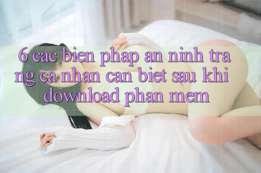 6. Các Biện Pháp An ninh Trang cá nhân Cần Biết Sau Khi Download Phần mềm