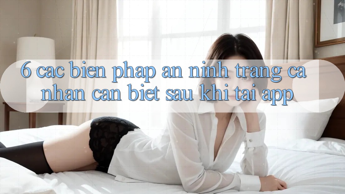 6. Các Biện Pháp An ninh Trang cá nhân Cần Biết Sau Khi Tải App