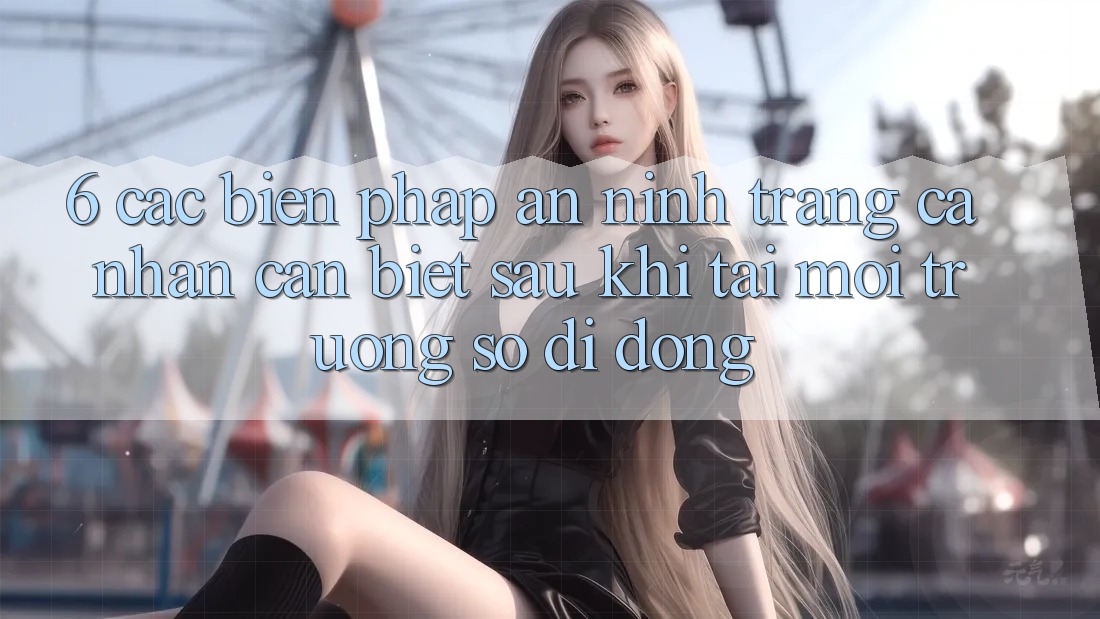 6. Các Biện Pháp An ninh Trang cá nhân Cần Biết Sau Khi Tải Môi trường số di động