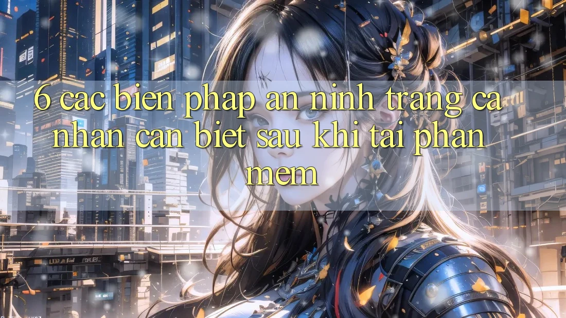 6. Các Biện Pháp An ninh Trang cá nhân Cần Biết Sau Khi Tải Phần mềm