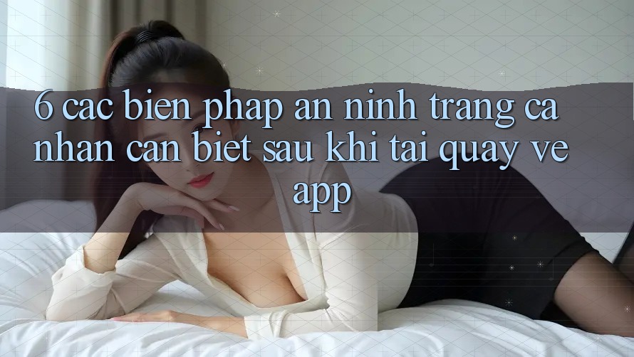 6. Các Biện Pháp An ninh Trang cá nhân Cần Biết Sau Khi Tải quay về App