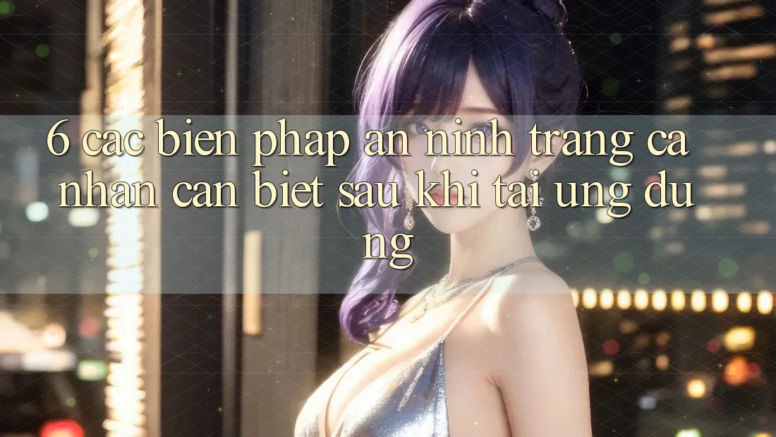 6. Các Biện Pháp An ninh Trang cá nhân Cần Biết Sau Khi Tải Ứng dụng