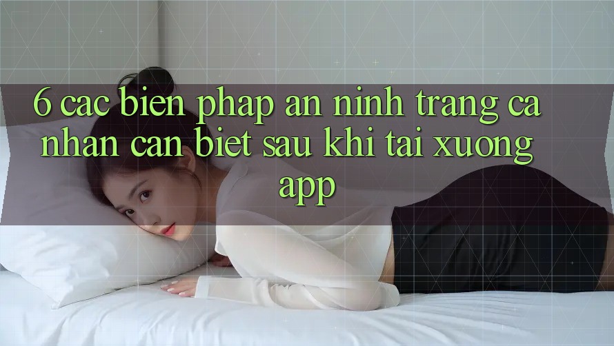 6. Các Biện Pháp An ninh Trang cá nhân Cần Biết Sau Khi Tải xuống App