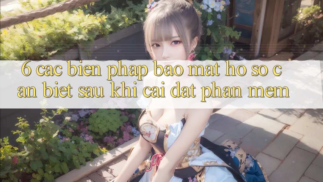 6. Các Biện Pháp Bảo Mật Hồ sơ Cần Biết Sau Khi Cài đặt Phần mềm
