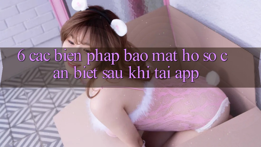 6. Các Biện Pháp Bảo mật Hồ sơ Cần Biết Sau Khi Tải App