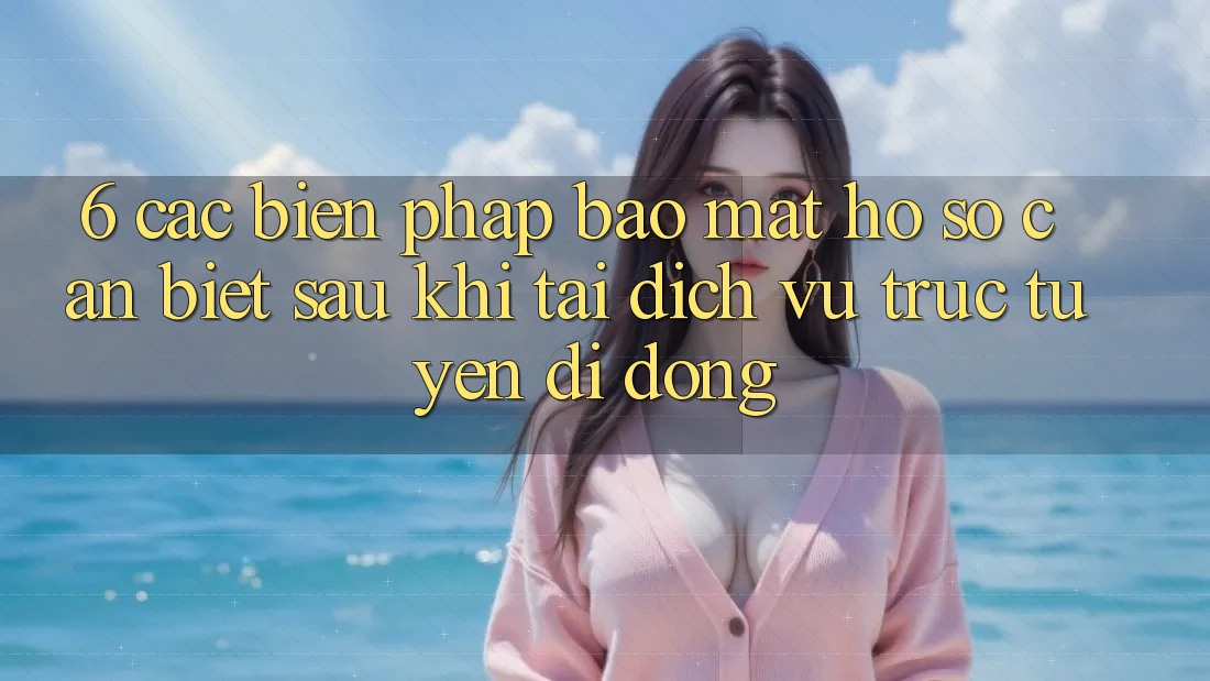 6. Các Biện Pháp Bảo Mật Hồ sơ Cần Biết Sau Khi Tải Dịch vụ trực tuyến di động
