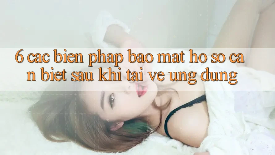 6. Các Biện Pháp Bảo Mật Hồ sơ Cần Biết Sau Khi Tải về Ứng dụng