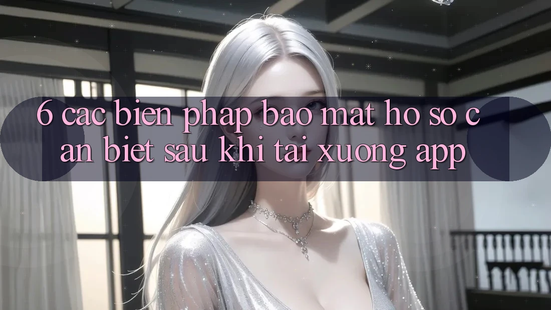 6. Các Biện Pháp Bảo mật Hồ sơ Cần Biết Sau Khi Tải xuống App 6. Các Biện Pháp Bảo mật Hồ sơ Cần Biết Sau Khi Tải xuống App