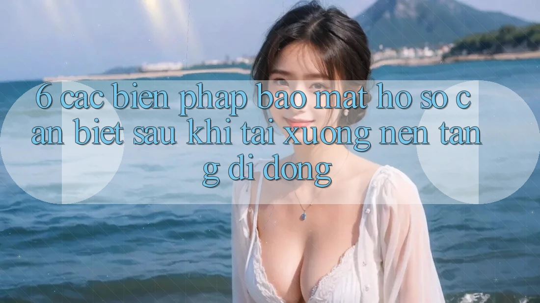 6. Các Biện Pháp Bảo Mật Hồ sơ Cần Biết Sau Khi Tải xuống Nền tảng di động