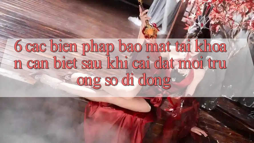 6. Các Biện Pháp Bảo mật Tài Khoản Cần Biết Sau Khi Cài đặt Môi trường số di động