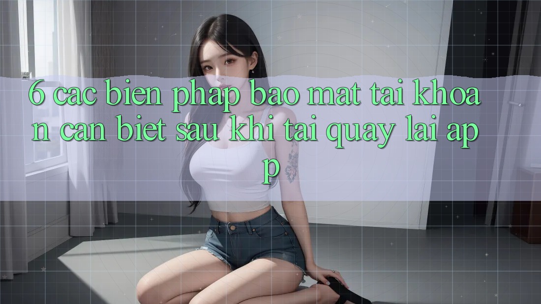 6. Các Biện Pháp Bảo Mật Tài Khoản Cần Biết Sau Khi Tải quay lại App