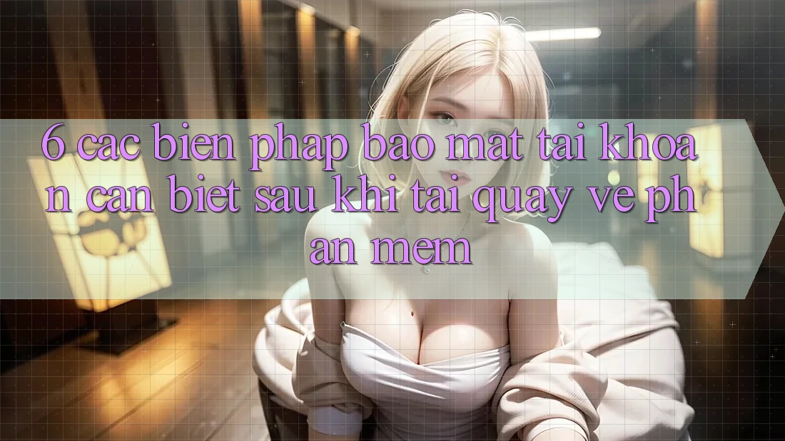 6. Các Biện Pháp Bảo Mật Tài khoản Cần Biết Sau Khi Tải quay về Phần mềm