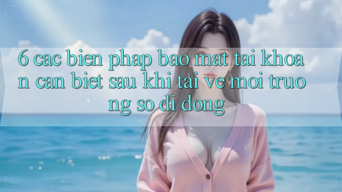 6. Các Biện Pháp Bảo Mật Tài Khoản Cần Biết Sau Khi Tải về Môi trường số di động