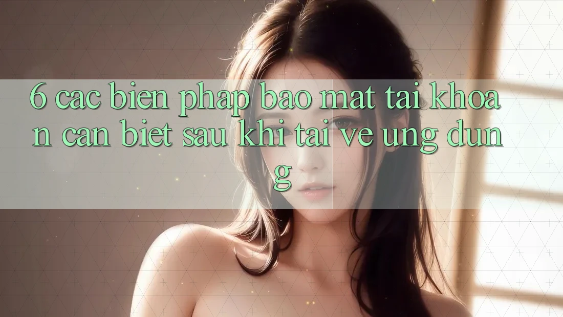 6. Các Biện Pháp Bảo Mật Tài Khoản Cần Biết Sau Khi Tải về Ứng dụng