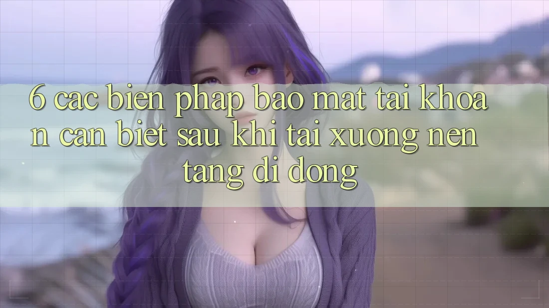6. Các Biện Pháp Bảo Mật Tài Khoản Cần Biết Sau Khi Tải xuống Nền tảng di động