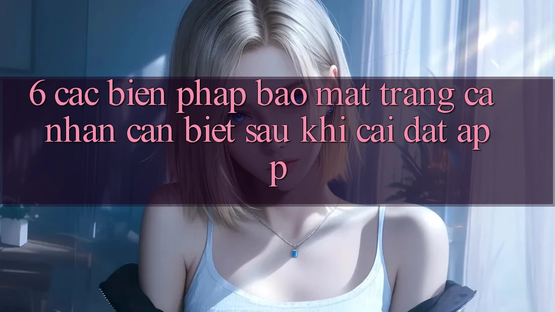 6. Các Biện Pháp Bảo Mật Trang cá nhân Cần Biết Sau Khi Cài đặt App