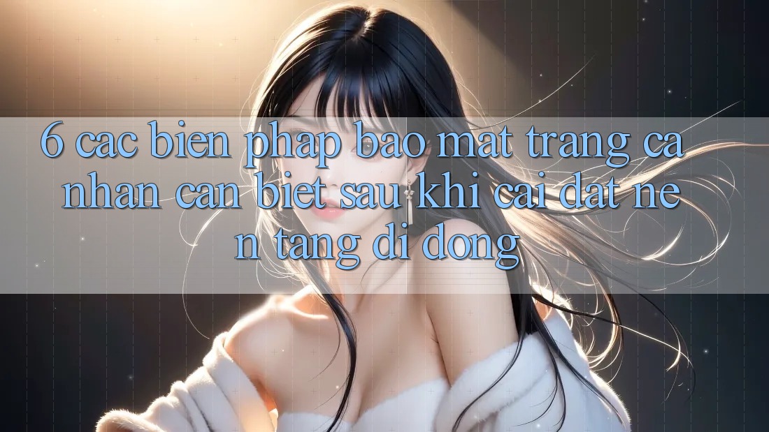 6. Các Biện Pháp Bảo Mật Trang cá nhân Cần Biết Sau Khi Cài đặt Nền tảng di động