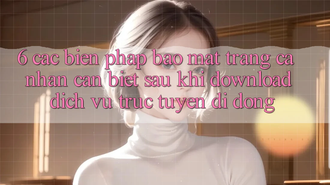 6. Các Biện Pháp Bảo Mật Trang cá nhân Cần Biết Sau Khi Download Dịch vụ trực tuyến di động
