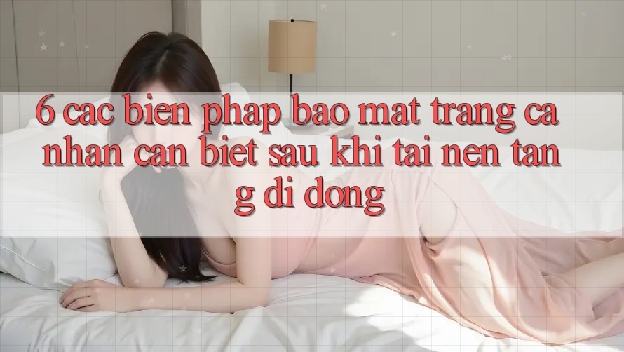 6. Các Biện Pháp Bảo Mật Trang cá nhân Cần Biết Sau Khi Tải Nền tảng di động