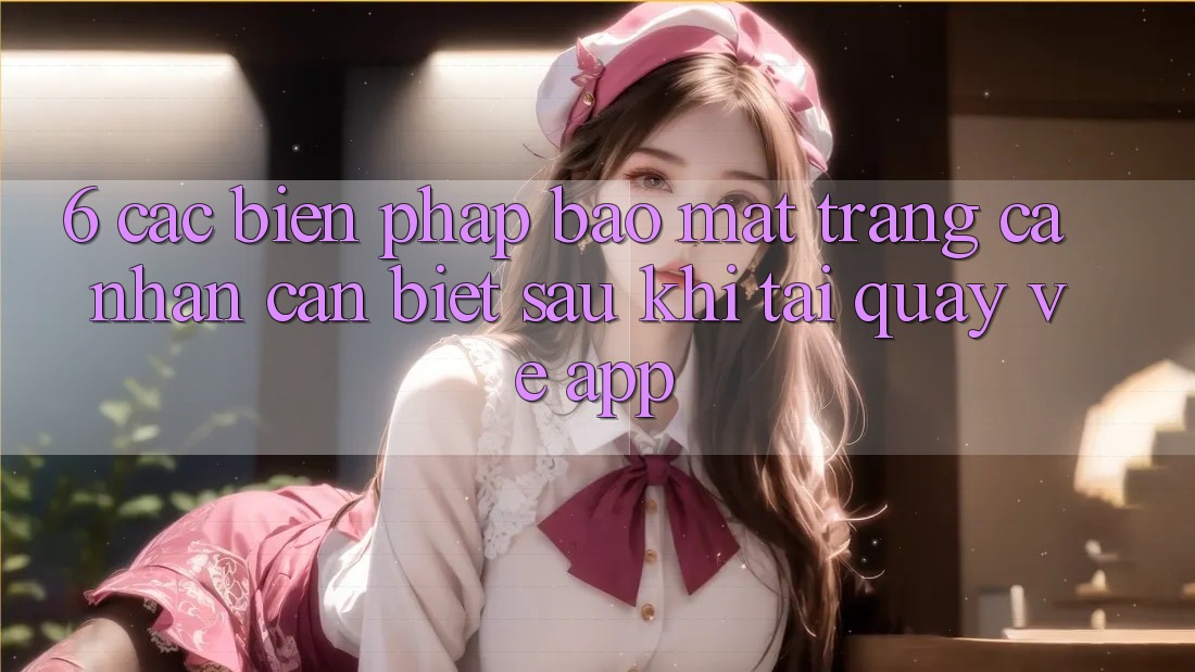6. Các Biện Pháp Bảo Mật Trang cá nhân Cần Biết Sau Khi Tải quay về App