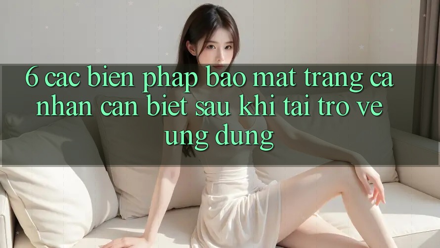 6. Các Biện Pháp Bảo Mật Trang cá nhân Cần Biết Sau Khi Tải trở về Ứng dụng