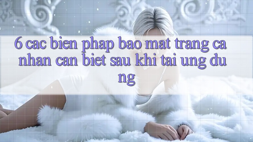 6. Các Biện Pháp Bảo Mật Trang cá nhân Cần Biết Sau Khi Tải Ứng dụng