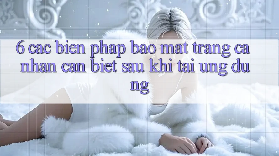 6. Các Biện Pháp Bảo mật Trang cá nhân Cần Biết Sau Khi Tải Ứng dụng