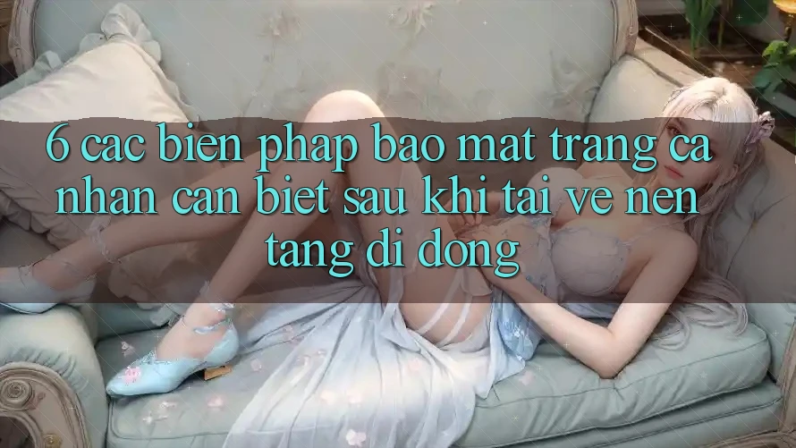 6. Các Biện Pháp Bảo Mật Trang cá nhân Cần Biết Sau Khi Tải về Nền tảng di động