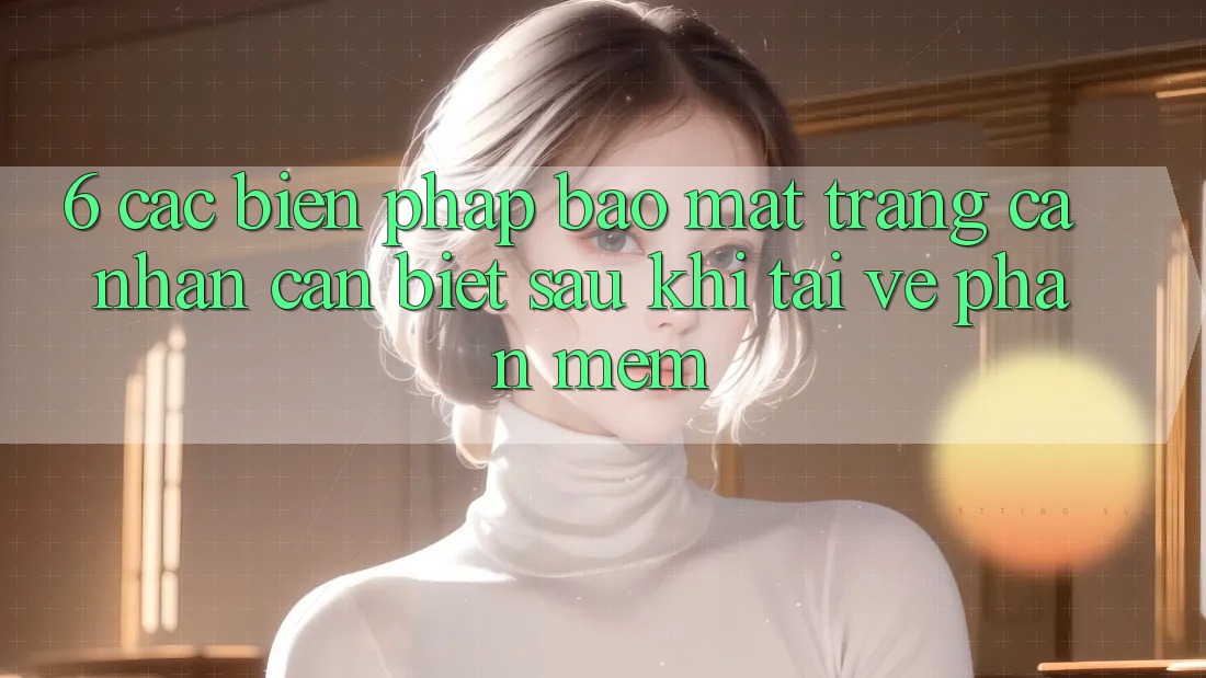 6. Các Biện Pháp Bảo Mật Trang cá nhân Cần Biết Sau Khi Tải về Phần mềm