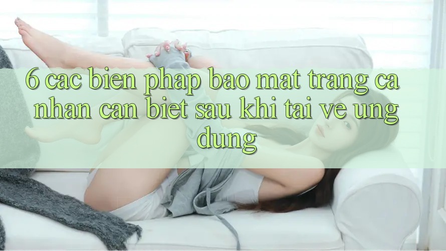 6. Các Biện Pháp Bảo Mật Trang cá nhân Cần Biết Sau Khi Tải về Ứng dụng 6. Các Biện Pháp Bảo Mật Trang cá nhân Cần Biết Sau Khi Tải về Ứng dụng
